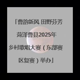 曹韵新风 田野芬芳 菏泽曹县2025年乡村歌唱大赛（东部赛区复赛）举办