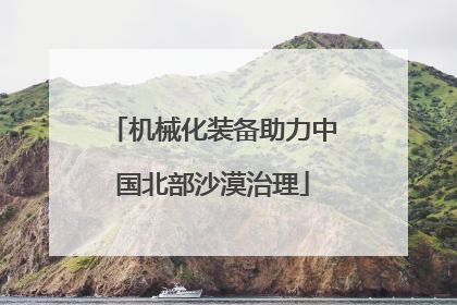 机械化装备助力中国北部沙漠治理
