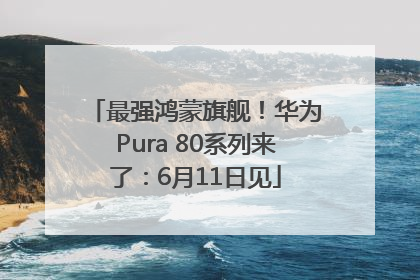 最强鸿蒙旗舰！华为Pura 80系列来了：6月11日见