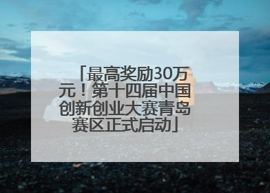 最高奖励30万元！第十四届中国创新创业大赛青岛赛区正式启动
