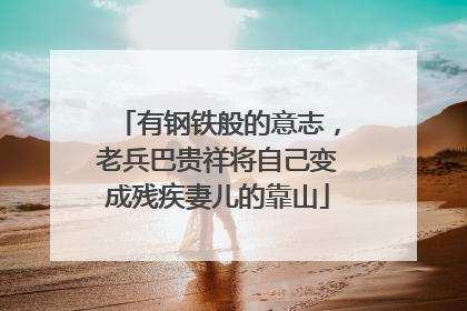 有钢铁般的意志，老兵巴贵祥将自己变成残疾妻儿的靠山