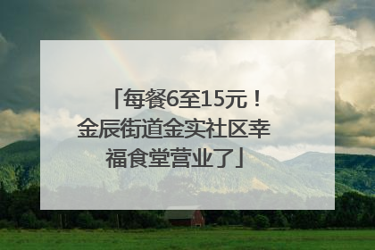每餐6至15元！金辰街道金实社区幸福食堂营业了