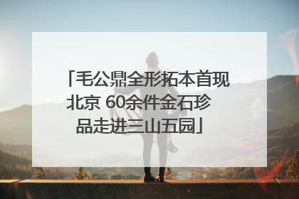 毛公鼎全形拓本首现北京 60余件金石珍品走进三山五园