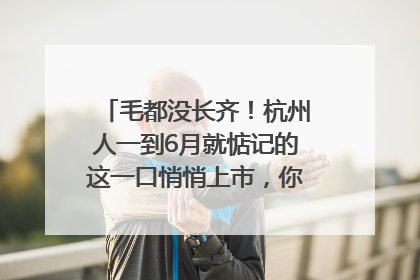 毛都没长齐！杭州人一到6月就惦记的这一口悄悄上市，你打算尝鲜吗？