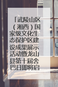 武陵山区（湘西）国家级文化生态保护区建设成果展示活动暨龙山县第十届舍巴日即将启幕