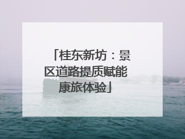 桂东新坊：景区道路提质赋能康旅体验