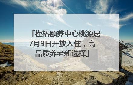槿椿颐养中心桃源居7月9日开放入住，高品质养老新选择