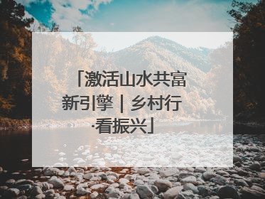 激活山水共富新引擎｜乡村行·看振兴