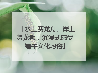 水上赛龙舟、岸上舞龙狮，沉浸式感受端午文化习俗