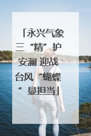 永兴气象三“精”护安澜 迎战台风“蝴蝶”显担当