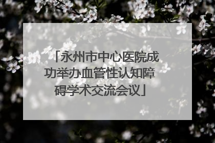 永州市中心医院成功举办血管性认知障碍学术交流会议