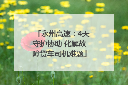 永州高速：4天守护协助 化解故障货车司机难题