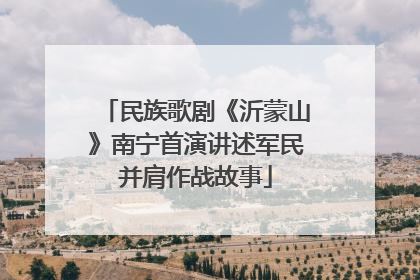 民族歌剧《沂蒙山》南宁首演讲述军民并肩作战故事