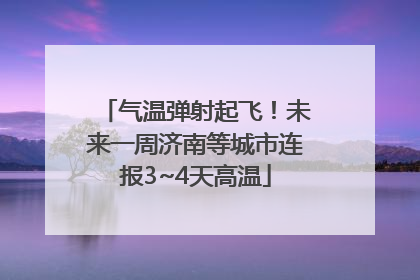 气温弹射起飞！未来一周济南等城市连报3~4天高温