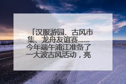 汉服游园、古风市集、龙舟友谊赛……今年端午浦江准备了一大波古风活动，亮点抢先知→