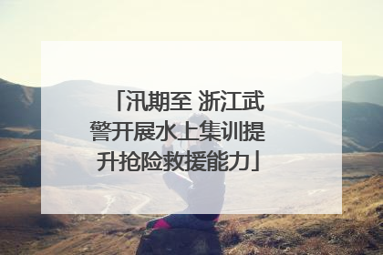 汛期至 浙江武警开展水上集训提升抢险救援能力