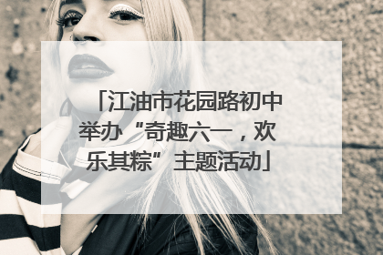江油市花园路初中举办“奇趣六一，欢乐其粽”主题活动