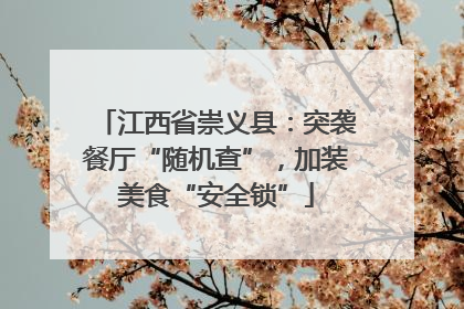 江西省崇义县：突袭餐厅“随机查”，加装美食“安全锁”