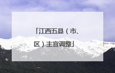 江西五县（市、区）主官调整