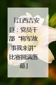 江西吉安县：党员干部“将军故事我来讲”比赛圆满落幕