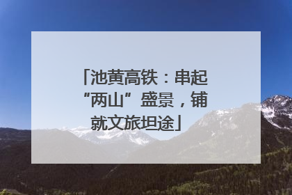 池黄高铁：串起“两山”盛景，铺就文旅坦途