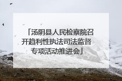 汤阴县人民检察院召开趋利性执法司法监督专项活动推进会