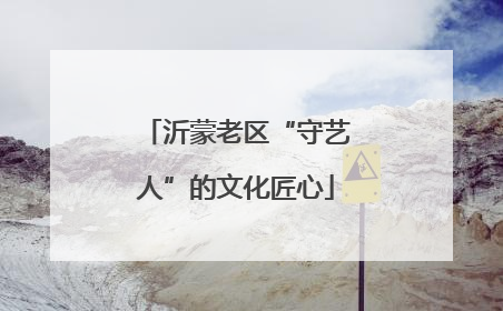 沂蒙老区“守艺人”的文化匠心