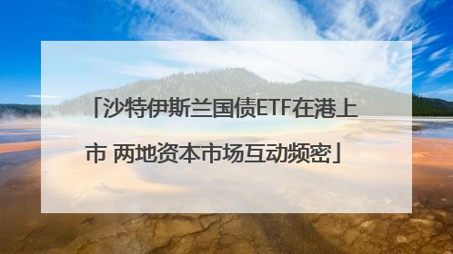 沙特伊斯兰国债ETF在港上市 两地资本市场互动频密