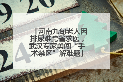 河南九旬老人因排尿难跨省求医，武汉专家勇闯“手术禁区”解难题