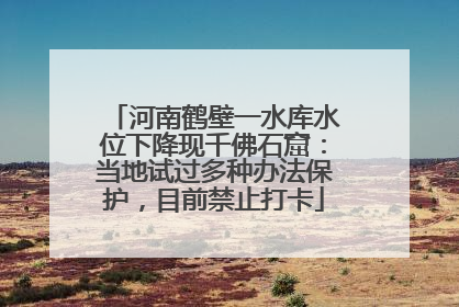 河南鹤壁一水库水位下降现千佛石窟：当地试过多种办法保护，目前禁止打卡