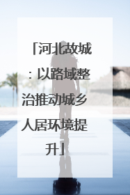 河北故城：以路域整治推动城乡人居环境提升