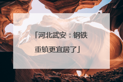 河北武安：钢铁重镇更宜居了