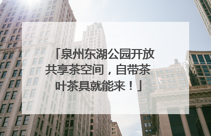 泉州东湖公园开放共享茶空间，自带茶叶茶具就能来！