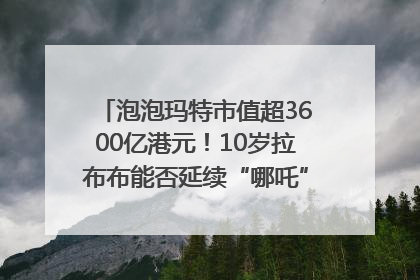 泡泡玛特市值超3600亿港元！10岁拉布布能否延续“哪吒”神话？｜热财经
