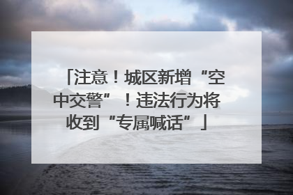 注意！城区新增“空中交警”！违法行为将收到“专属喊话”