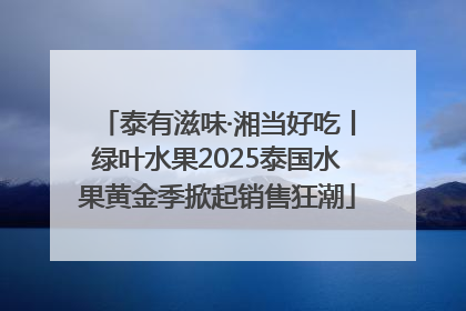 泰有滋味·湘当好吃丨绿叶水果2025泰国水果黄金季掀起销售狂潮