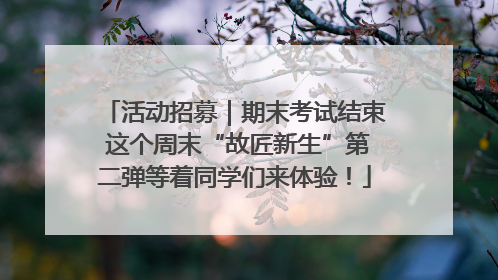 活动招募｜期末考试结束 这个周末“故匠新生”第二弹等着同学们来体验！