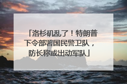 洛杉矶乱了！特朗普下令部署国民警卫队，防长称或出动军队