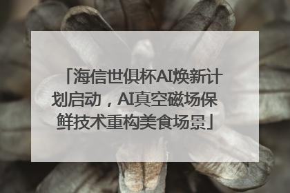 海信世俱杯AI焕新计划启动，AI真空磁场保鲜技术重构美食场景