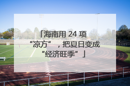 海南用 24 项 “凉方”，把夏日变成 “经济旺季”