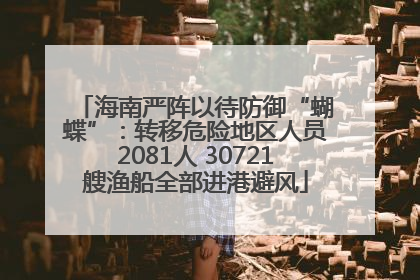 海南严阵以待防御“蝴蝶”：转移危险地区人员2081人 30721艘渔船全部进港避风