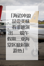 海边冲浪、品尝美味、看非遗演出……端午假期三亚海棠区掀起旅游热