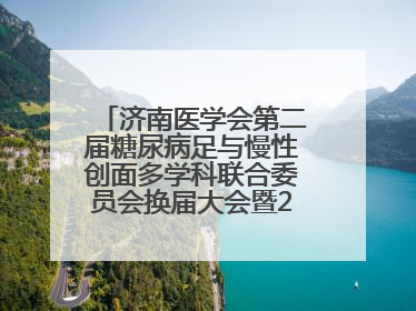 济南医学会第二届糖尿病足与慢性创面多学科联合委员会换届大会暨2025年学术年会成功举行