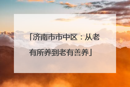 济南市市中区：从老有所养到老有善养