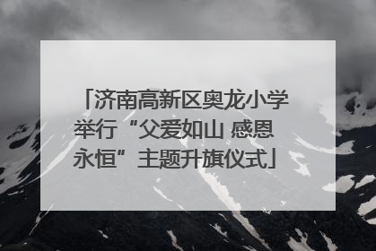 济南高新区奥龙小学举行“父爱如山 感恩永恒”主题升旗仪式