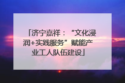 济宁嘉祥：“文化浸润+实践服务”赋能产业工人队伍建设