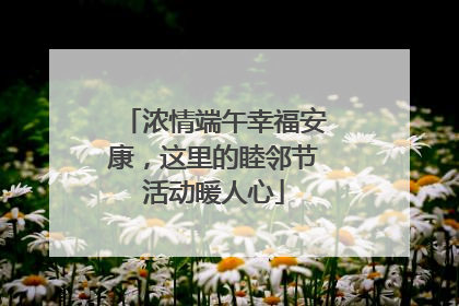 浓情端午幸福安康，这里的睦邻节活动暖人心