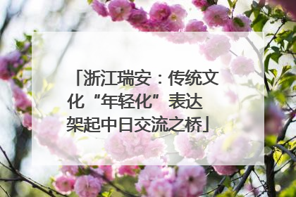 浙江瑞安：传统文化“年轻化”表达 架起中日交流之桥
