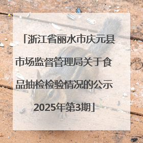 浙江省丽水市庆元县市场监督管理局关于食品抽检检验情况的公示2025年第3期