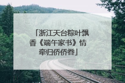 浙江天台粽叶飘香《端午家书》情牵归侨侨眷